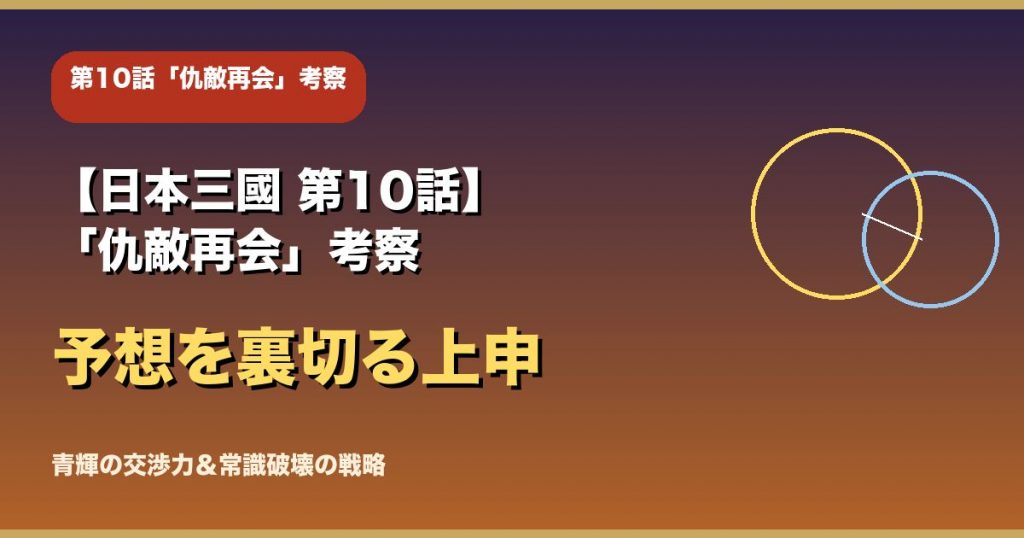 【日本三國 第10話】「仇敵再会」考察｜青輝の交渉力と予想を裏切る上申
