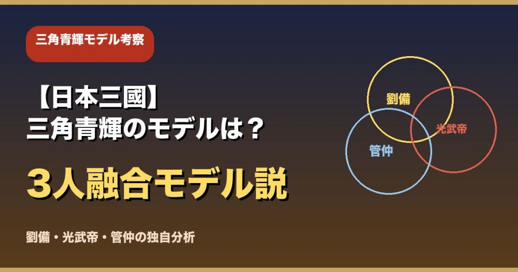 【日本三國】三角青輝のモデルは誰?劉備・光武帝・管仲の3人融合モデルを徹底考察
